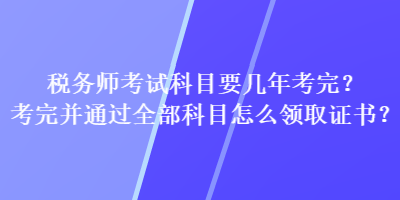 稅務(wù)師考試科目要幾年考完？考完并通過全部科目怎么領(lǐng)取證書？