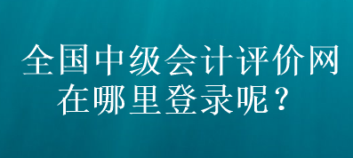 全國中級會計評價網(wǎng)在哪里登錄呢？