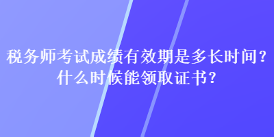 稅務(wù)師考試成績有效期是多長時間？什么時候能領(lǐng)取證書？