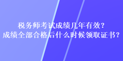 稅務(wù)師考試成績(jī)幾年有效？成績(jī)?nèi)亢细窈笫裁磿r(shí)候領(lǐng)取證書？