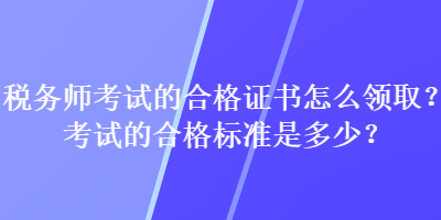 稅務(wù)師考試的合格證書怎么領(lǐng)??？考試的合格標(biāo)準(zhǔn)是多少？