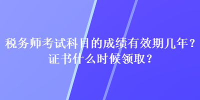 稅務(wù)師考試科目的成績(jī)有效期幾年？證書什么時(shí)候領(lǐng)??？