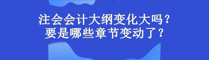 注會會計大綱變化大嗎？主要是哪些章節(jié)變動了？