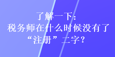 了解一下：稅務(wù)師在什么時(shí)候沒(méi)有了“注冊(cè)”二字？