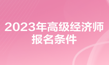 2023年高級經(jīng)濟(jì)師報名條件