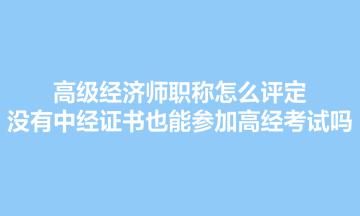 高級經(jīng)濟師職稱怎么評定？沒有中經(jīng)證書也能參加高經(jīng)考試嗎？