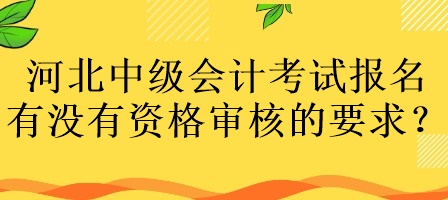 河北中級會計考試報名有沒有資格審核的要求？