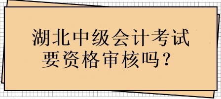 湖北中級會計考試要資格審核嗎？