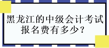 黑龍江的中級會計考試報名費有多少？