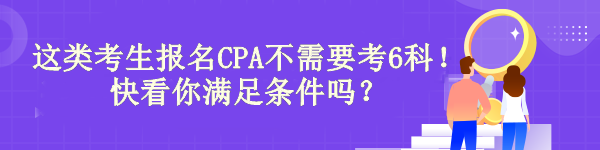 驚！有“它”這類考生報(bào)名CPA不需要考6科！快看你滿足條件嗎？