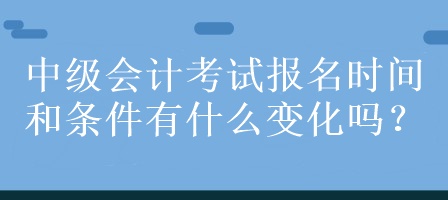 中級(jí)會(huì)計(jì)考試報(bào)名時(shí)間和條件有什么變化嗎？