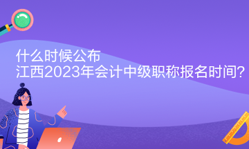 什么時候公布江西2023年會計中級職稱報名時間？