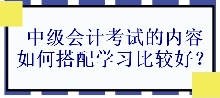 中級(jí)會(huì)計(jì)考試的內(nèi)容如何搭配學(xué)習(xí)比較好？