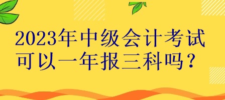 2023年中級(jí)會(huì)計(jì)考試可以一年報(bào)三科嗎？