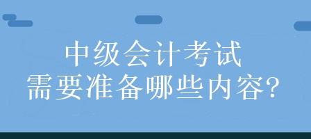 中級會計考試需要準備哪些內容?