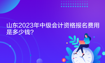 山東2023年中級會計資格報名費(fèi)用是多少錢？