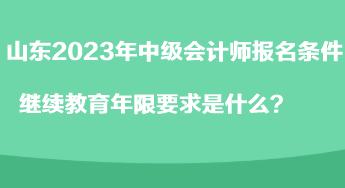 山東2023年中級會計師報名條件繼續(xù)教育年限要求是什么？