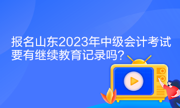 報(bào)名山東2023年中級(jí)會(huì)計(jì)考試要有繼續(xù)教育記錄嗎？