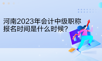 河南2023年會計中級職稱報名時間是什么時候？