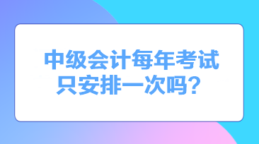 中級(jí)會(huì)計(jì)每年考試只安排一次嗎？