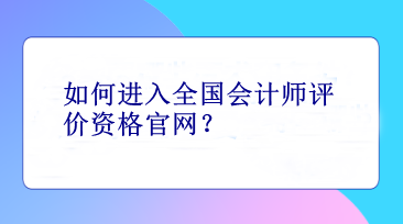 如何進(jìn)入全國會(huì)計(jì)師評價(jià)資格官網(wǎng)？