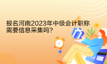 報名河南2023年中級會計職稱需要信息采集嗎？