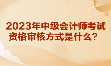 你知道湖北2023年中級(jí)會(huì)計(jì)師考試資格審核方式是什么嗎？