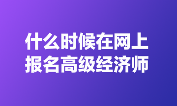 什么時(shí)候在網(wǎng)上報(bào)名高級(jí)經(jīng)濟(jì)師？