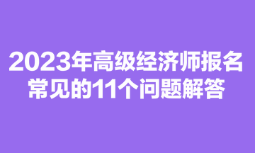 2023年高級經(jīng)濟師報名常見的11個問題解答