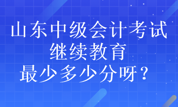 山東中級會計考試?yán)^續(xù)教育最少多少分呀？