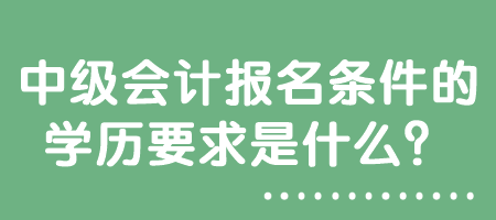 中級會計報名條件的學歷要求是什么？