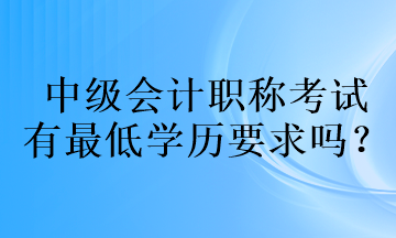 中級會計(jì)職稱考試的有最低學(xué)歷要求嗎？