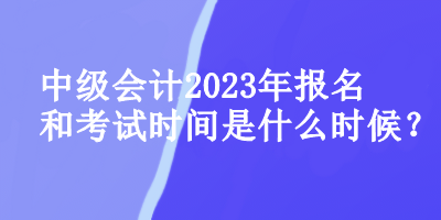 中級會計師2023年報名和考試時間