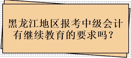 黑龍江地區(qū)報(bào)考中級(jí)會(huì)計(jì)有繼續(xù)教育的要求嗎？