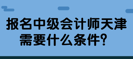 報(bào)名中級(jí)會(huì)計(jì)師天津需要什么條件？