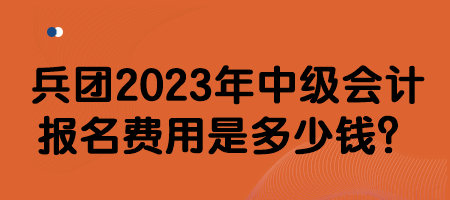 兵團(tuán)2023年中級(jí)會(huì)計(jì)報(bào)名費(fèi)用是多少錢？