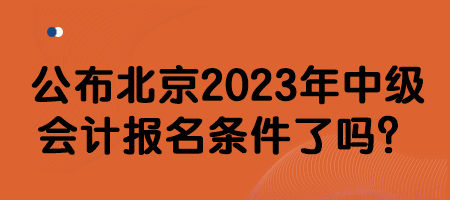 公布北京2023年中級會計報名條件了嗎？