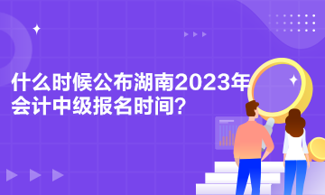 什么時(shí)候公布湖南2023年會(huì)計(jì)中級(jí)報(bào)名時(shí)間？