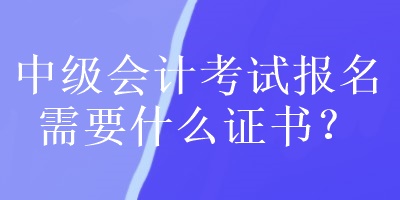 中級(jí)會(huì)計(jì)考試報(bào)名需要什么證書(shū)？