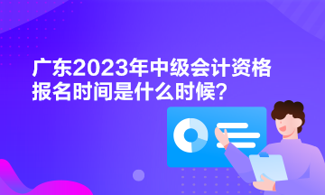 廣東2023年中級會計資格報名時間是什么時候？