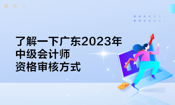 了解一下廣東2023年中級會計師資格審核方式