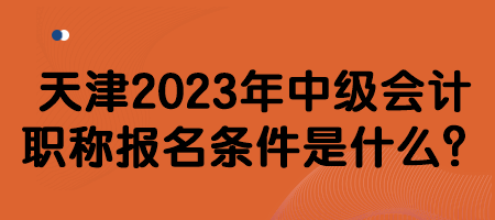 天津2023年中級會計職稱報名條件是什么？