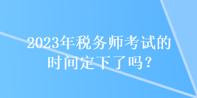 2023年稅務(wù)師考試的時間定下了嗎？