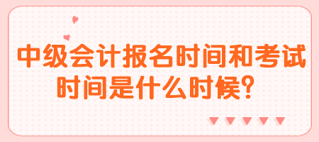 中級會計報名時間和考試時間是什么時候？