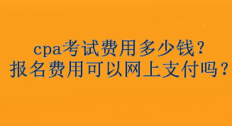 cpa考試費(fèi)用多少錢？報(bào)名費(fèi)用可以網(wǎng)上支付嗎？