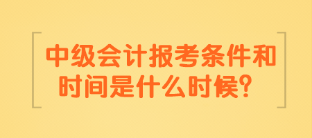 中級(jí)會(huì)計(jì)報(bào)考條件和時(shí)間是什么時(shí)候？