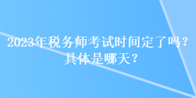 2023年稅務(wù)師考試時(shí)間定了嗎？具體是哪天？