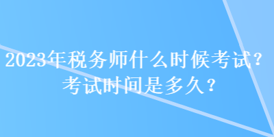 2023年稅務師什么時候考試？考試時間是多久？