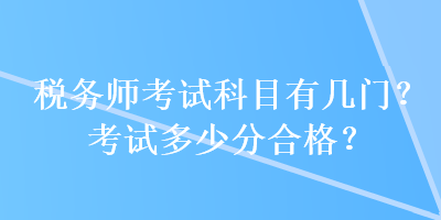 稅務(wù)師考試科目有幾門？考試多少分合格？