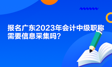 報名廣東2023年會計中級職稱需要信息采集嗎？